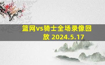 篮网vs骑士全场录像回放 2024.5.17